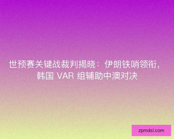 世预赛关键战裁判揭晓：伊朗铁哨领衔，韩国 VAR 组辅助中澳对决
