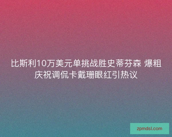 比斯利10万美元单挑战胜史蒂芬森 爆粗庆祝调侃卡戴珊眼红引热议