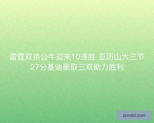 雷霆双杀公牛迎来10连胜 亚历山大三节27分基迪豪取三双助力胜利