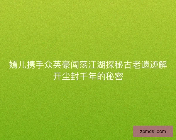 嫣儿携手众英豪闯荡江湖探秘古老遗迹解开尘封千年的秘密