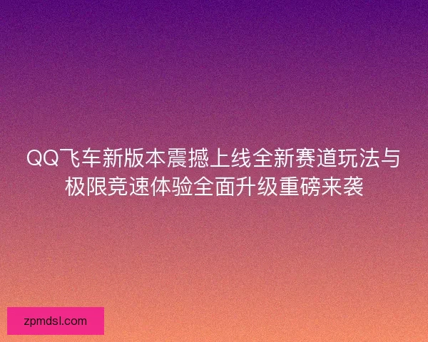 QQ飞车新版本震撼上线全新赛道玩法与极限竞速体验全面升级重磅来袭 QQ飞车新版本震撼上线全新赛道玩法与极限竞速体验全面升级重磅来袭