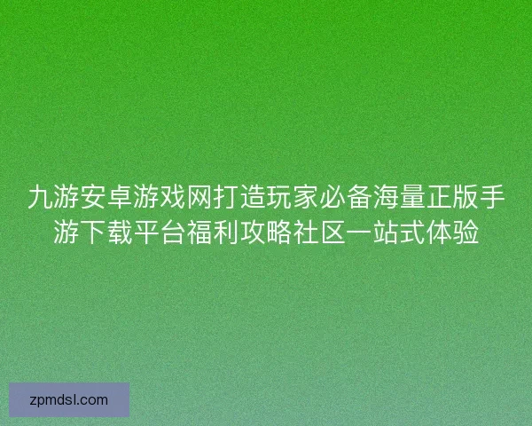 九游安卓游戏网打造玩家必备海量正版手游下载平台福利攻略社区一站式体验 九游安卓游戏网打造玩家必备海量正版手游下载平台福利攻略社区一站式体验