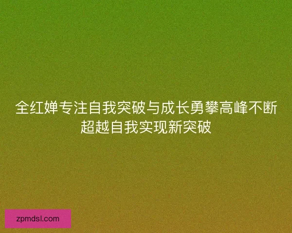 全红婵专注自我突破与成长勇攀高峰不断超越自我实现新突破