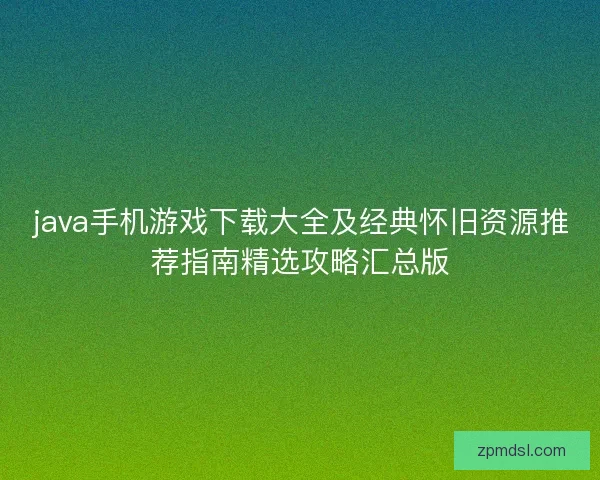 java手机游戏下载大全及经典怀旧资源推荐指南精选攻略汇总版 java手机游戏下载大全及经典怀旧资源推荐指南精选攻略汇总版