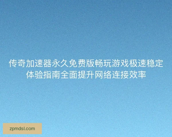 传奇加速器永久免费版畅玩游戏极速稳定体验指南全面提升网络连接效率