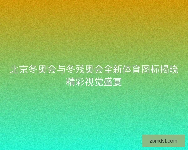 北京冬奥会与冬残奥会全新体育图标揭晓精彩视觉盛宴