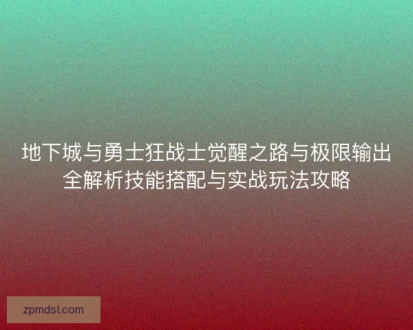 地下城与勇士狂战士觉醒之路与极限输出全解析技能搭配与实战玩法攻略 地下城与勇士狂战士觉醒之路与极限输出全解析技能搭配与实战玩法攻略