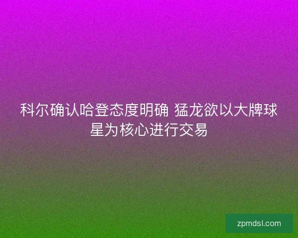 科尔确认哈登态度明确 猛龙欲以大牌球星为核心进行交易