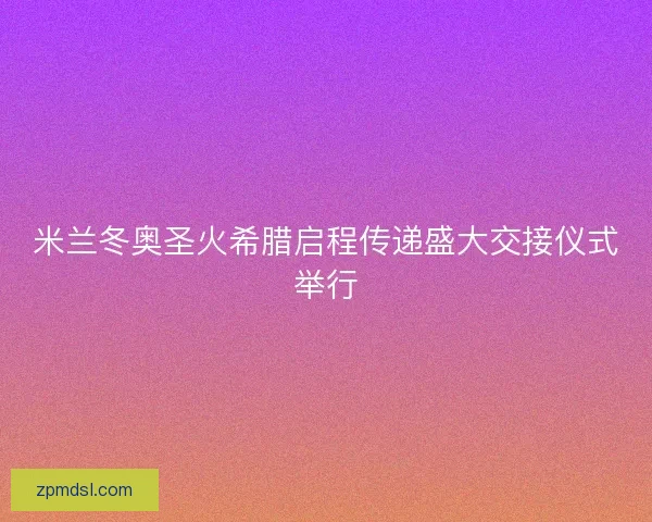 米兰冬奥圣火希腊启程传递盛大交接仪式举行 米兰冬奥圣火希腊启程传递盛大交接仪式举行