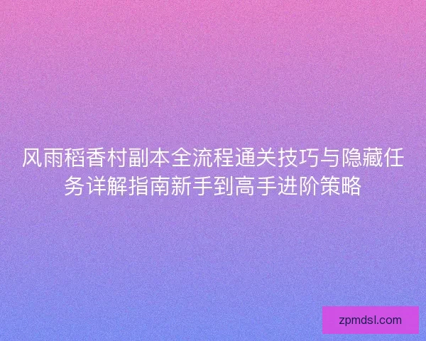 风雨稻香村副本全流程通关技巧与隐藏任务详解指南新手到高手进阶策略