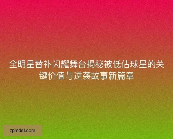 全明星替补闪耀舞台揭秘被低估球星的关键价值与逆袭故事新篇章