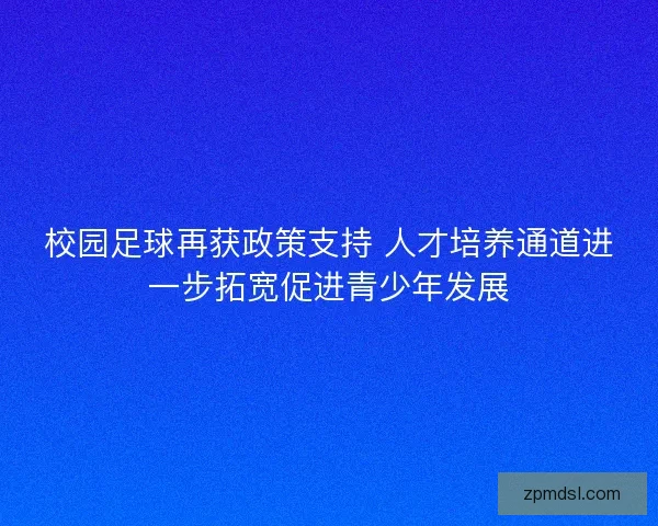 校园足球再获政策支持 人才培养通道进一步拓宽促进青少年发展