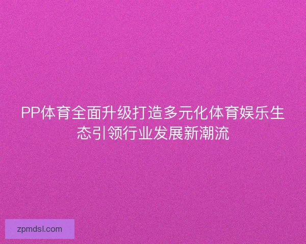 PP体育全面升级打造多元化体育娱乐生态引领行业发展新潮流