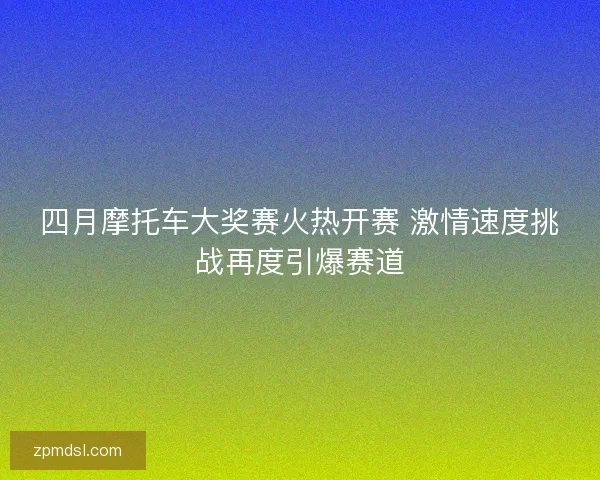 四月摩托车大奖赛火热开赛 激情速度挑战再度引爆赛道