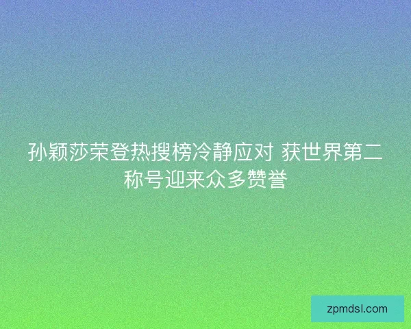 孙颖莎荣登热搜榜冷静应对 获世界第二称号迎来众多赞誉