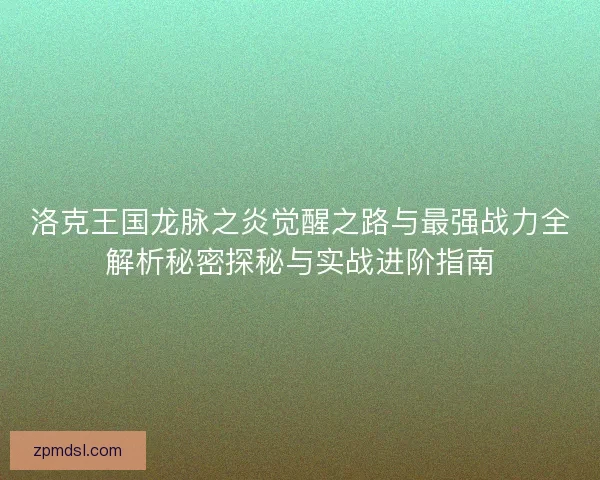 洛克王国龙脉之炎觉醒之路与最强战力全解析秘密探秘与实战进阶指南