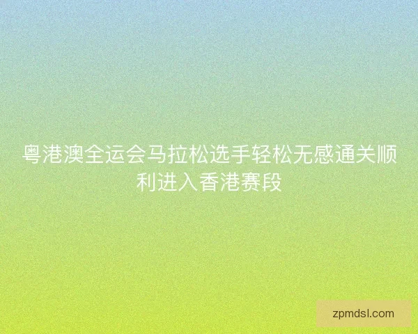 粤港澳全运会马拉松选手轻松无感通关顺利进入香港赛段