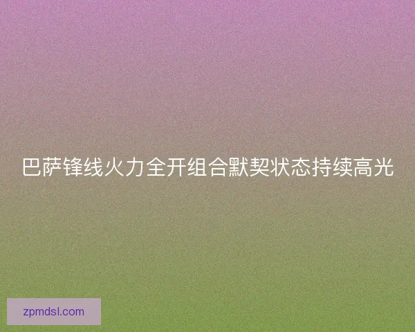 巴萨锋线火力全开组合默契状态持续高光