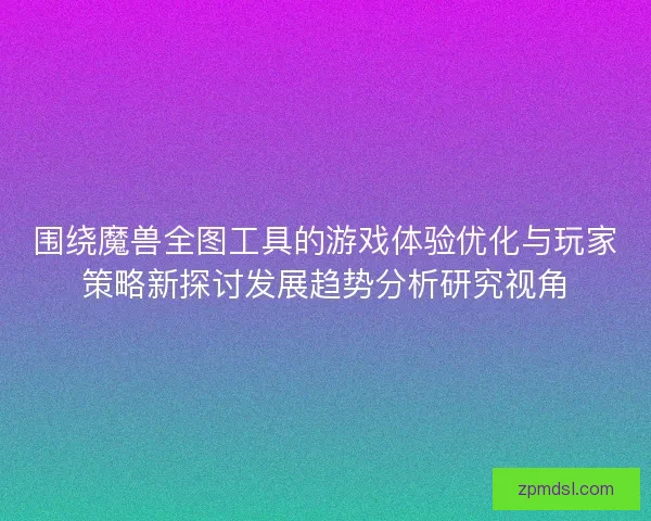 围绕魔兽全图工具的游戏体验优化与玩家策略新探讨发展趋势分析研究视角 围绕魔兽全图工具的游戏体验优化与玩家策略新探讨发展趋势分析研究视角