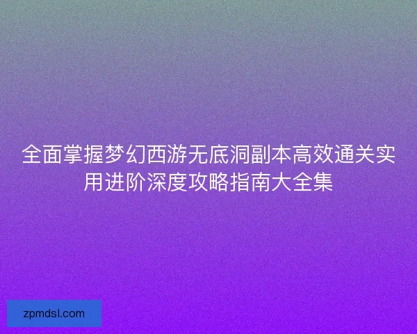 全面掌握梦幻西游无底洞副本高效通关实用进阶深度攻略指南大全集 全面掌握梦幻西游无底洞副本高效通关实用进阶深度攻略指南大全集