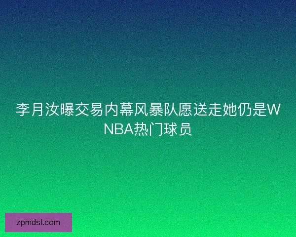 李月汝曝交易内幕风暴队愿送走她仍是WNBA热门球员 李月汝曝交易内幕风暴队愿送走她仍是WNBA热门球员