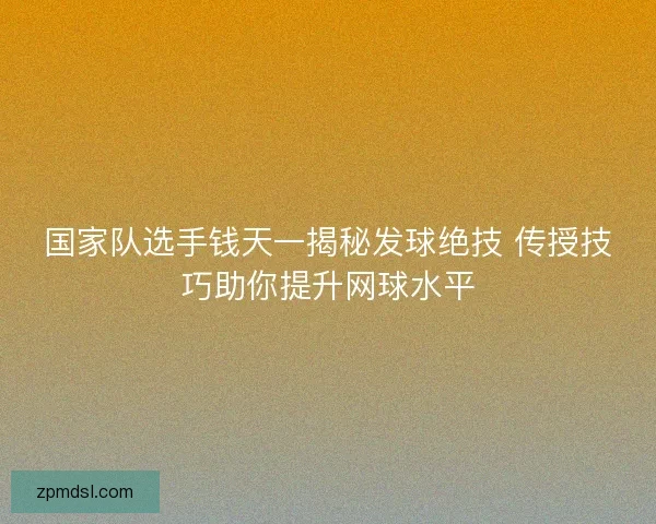 国家队选手钱天一揭秘发球绝技 传授技巧助你提升网球水平 国家队选手钱天一揭秘发球绝技 传授技巧助你提升网球水平