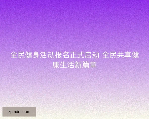 全民健身活动报名正式启动 全民共享健康生活新篇章 全民健身活动报名正式启动 全民共享健康生活新篇章