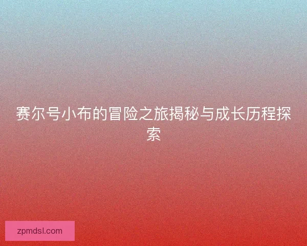 赛尔号小布的冒险之旅揭秘与成长历程探索